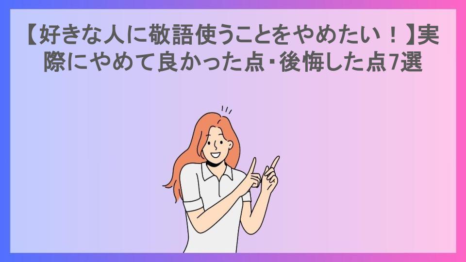 【好きな人に敬語使うことをやめたい！】実際にやめて良かった点・後悔した点7選